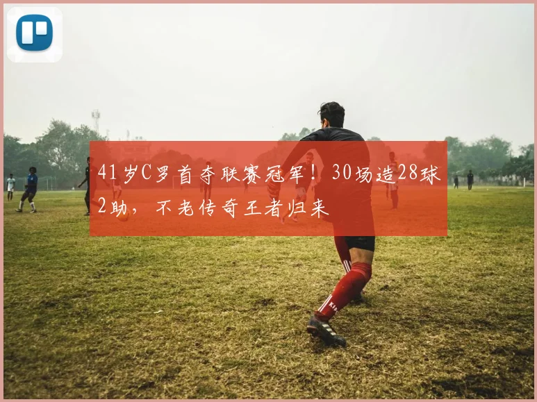 41岁C罗首夺联赛冠军！30场造28球2助，不老传奇王者归来