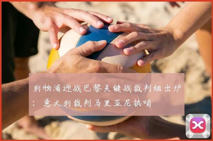 利物浦迎战巴黎关键战裁判组出炉：意大利裁判马里亚尼执哨
