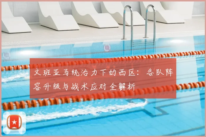 文班亚马统治力下的西区:各队阵容升级与战术应对全解析
