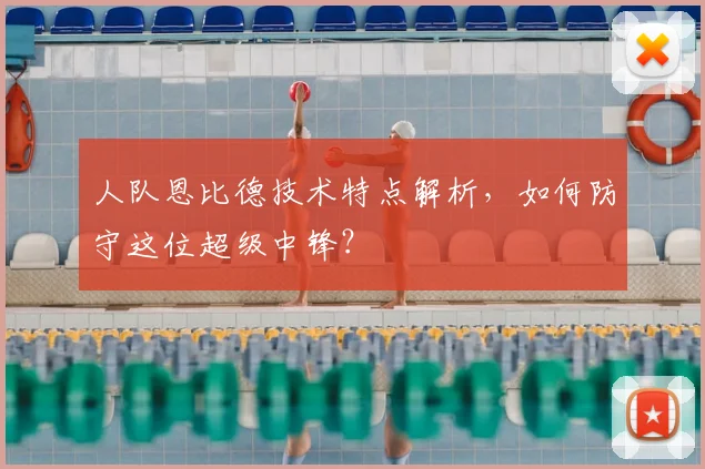 人队恩比德技术特点解析,如何防守这位超级中锋?