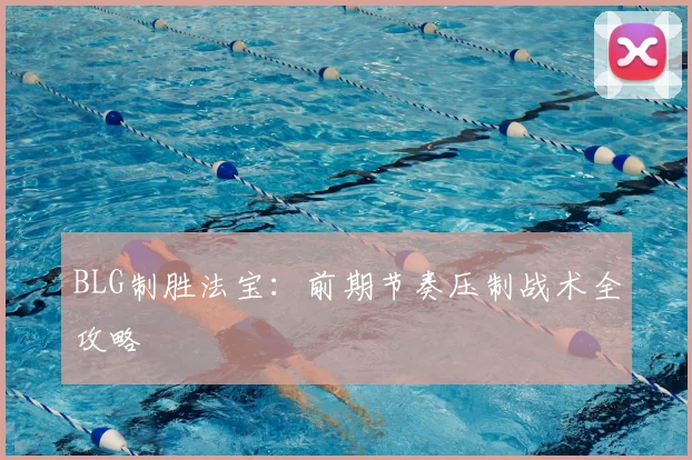 BLG制胜法宝：前期节奏压制战术全攻略