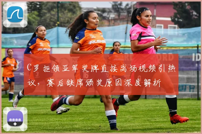C罗拒领亚军奖牌直接离场视频引热议，赛后缺席颁奖原因深度解析