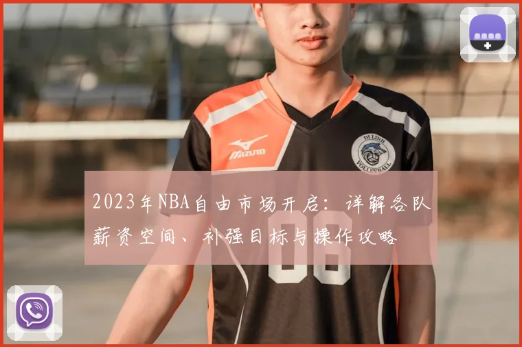 2023年NBA自由市场开启：详解各队薪资空间、补强目标与操作攻略