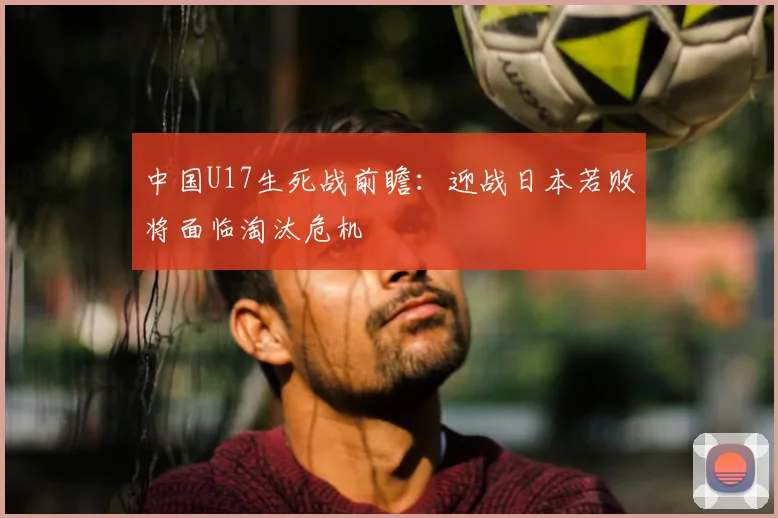 中国U17生死战前瞻：迎战日本若败将面临淘汰危机