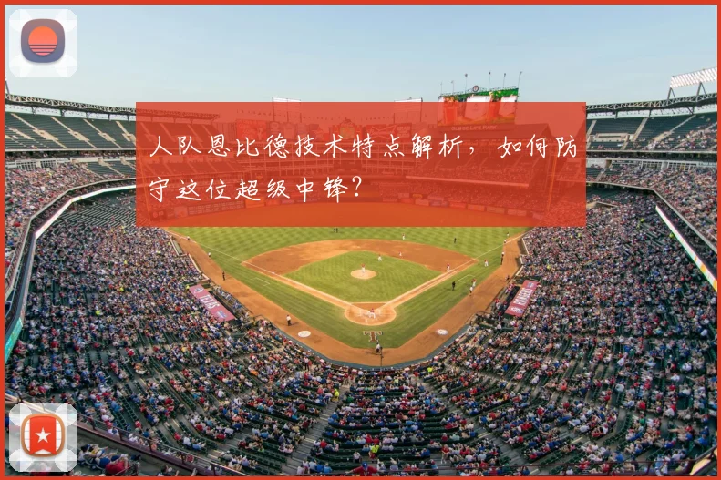 人队恩比德技术特点解析,如何防守这位超级中锋?