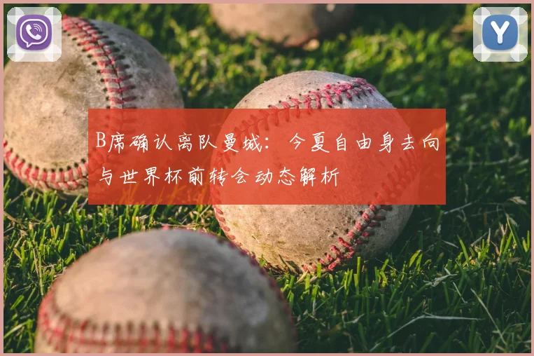 B席确认离队曼城：今夏自由身去向与世界杯前转会动态解析