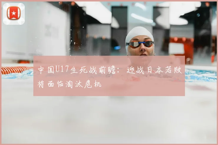 中国U17生死战前瞻：迎战日本若败将面临淘汰危机