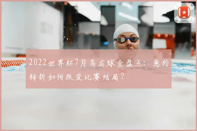 2022世界杯7月乌龙球全盘点：意外转折如何改变比赛结局？