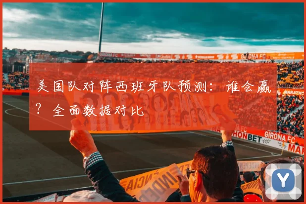 美国队对阵西班牙队预测:谁会赢?全面数据对比