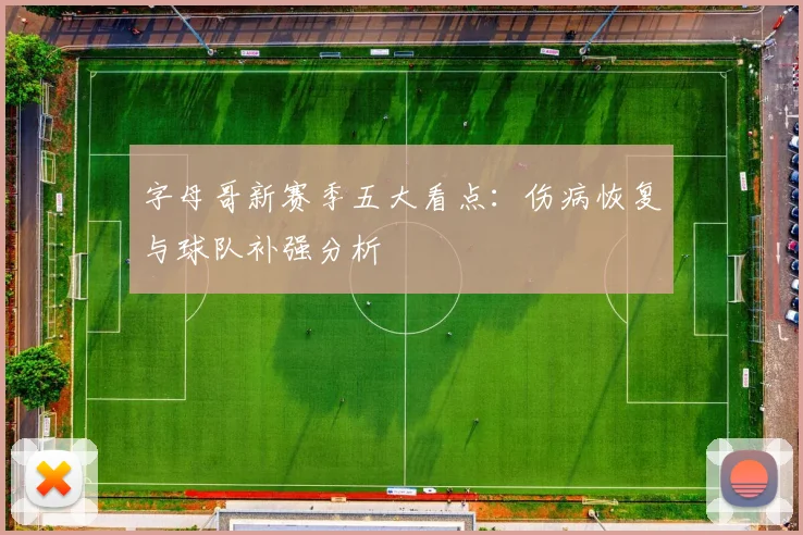 字母哥新赛季五大看点：伤病恢复与球队补强分析