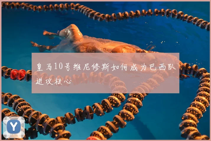 皇马10号维尼修斯如何成为巴西队进攻核心