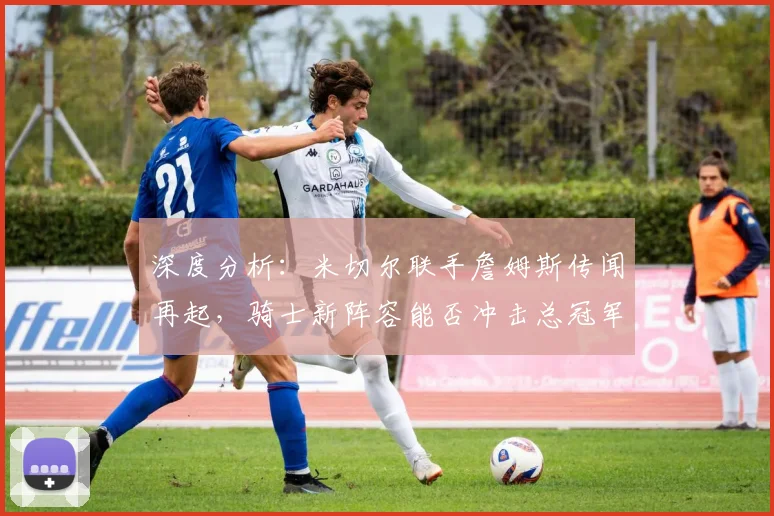 深度分析：米切尔联手詹姆斯传闻再起，骑士新阵容能否冲击总冠军？未来前景全解析