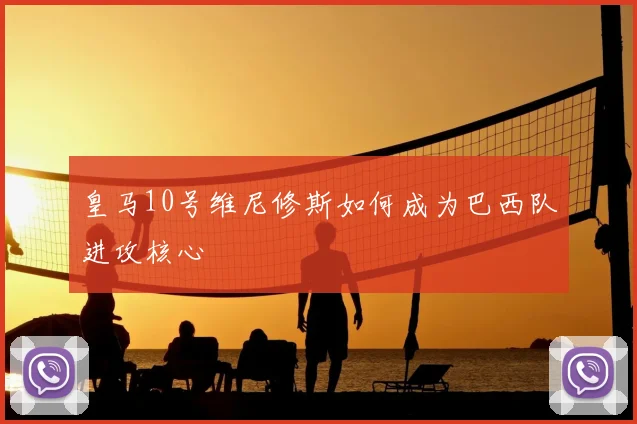 皇马10号维尼修斯如何成为巴西队进攻核心