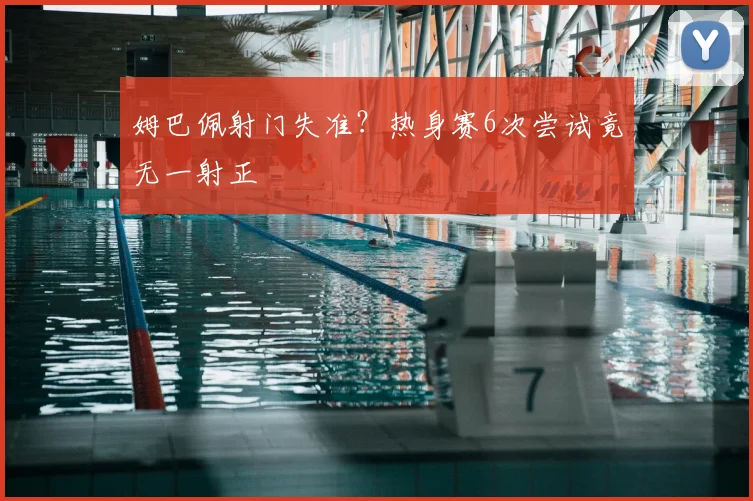 姆巴佩射门失准?热身赛6次尝试竟无一射正