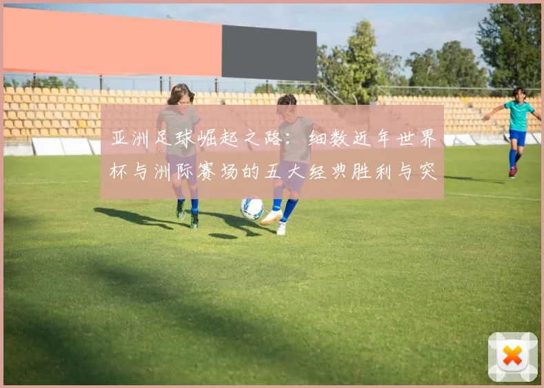 亚洲足球崛起之路：细数近年世界杯与洲际赛场的五大经典胜利与突破