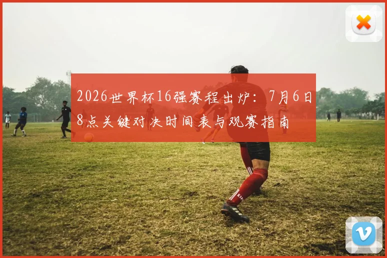 2026世界杯16强赛程出炉：7月6日8点关键对决时间表与观赛指南
