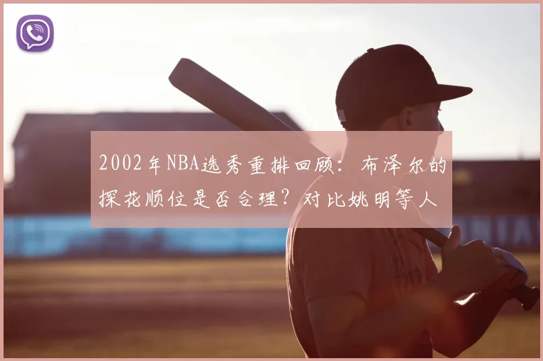 2002年NBA选秀重排回顾：布泽尔的探花顺位是否合理？对比姚明等人看球员真实成就