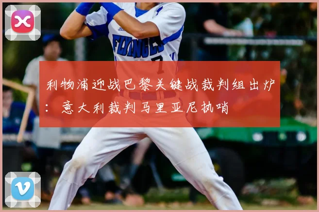 利物浦迎战巴黎关键战裁判组出炉：意大利裁判马里亚尼执哨